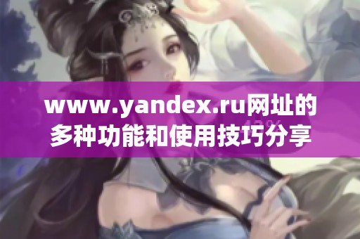 www.yandex.ru网址的多种功能和使用技巧分享