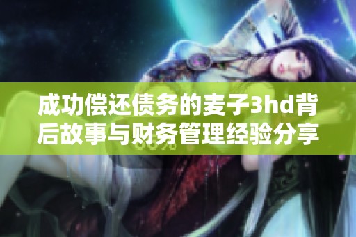 成功偿还债务的麦子3hd背后故事与财务管理经验分享