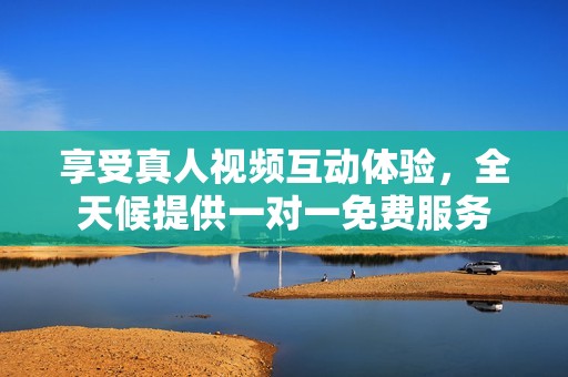 享受真人视频互动体验，全天候提供一对一免费服务