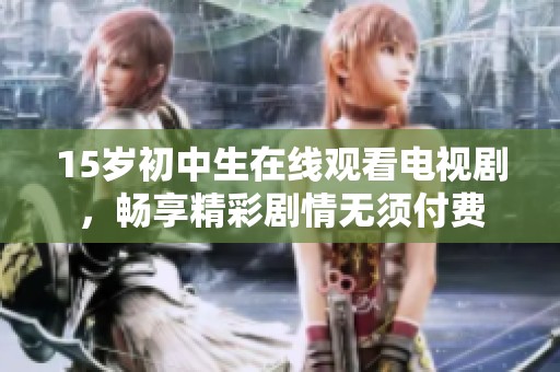 15岁初中生在线观看电视剧，畅享精彩剧情无须付费