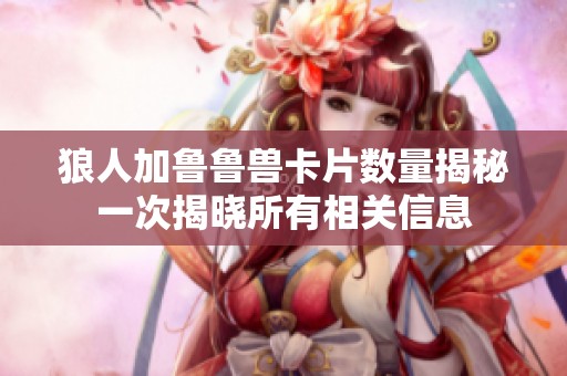 狼人加鲁鲁兽卡片数量揭秘一次揭晓所有相关信息