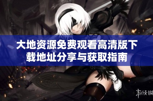 大地资源免费观看高清版下载地址分享与获取指南