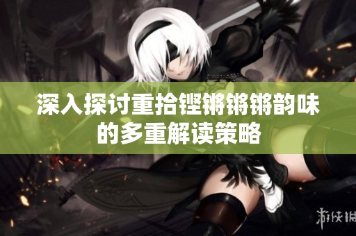 深入探讨重拾铿锵锵锵韵味的多重解读策略