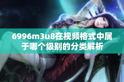 6996m3u8在视频格式中属于哪个级别的分类解析