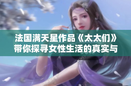 法国满天星作品《太太们》带你探寻女性生活的真实与勇敢