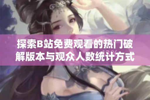 探索B站免费观看的热门破解版本与观众人数统计方式