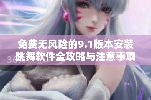 免费无风险的9.1版本安装跳舞软件全攻略与注意事项分享