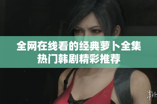 全网在线看的经典萝卜全集热门韩剧精彩推荐