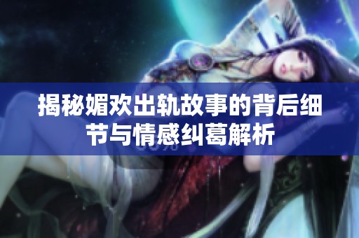 揭秘媚欢出轨故事的背后细节与情感纠葛解析