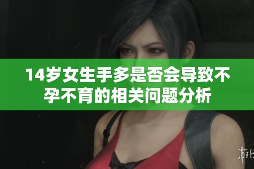 14岁女生手多是否会导致不孕不育的相关问题分析