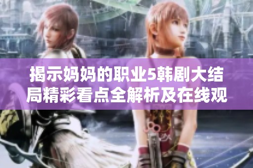 揭示妈妈的职业5韩剧大结局精彩看点全解析及在线观看方法分享
