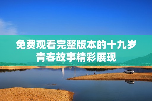 免费观看完整版本的十九岁青春故事精彩展现