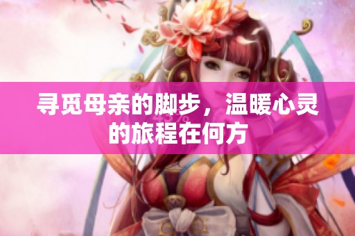 寻觅母亲的脚步，温暖心灵的旅程在何方
