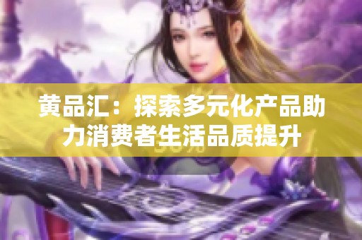 黄品汇：探索多元化产品助力消费者生活品质提升