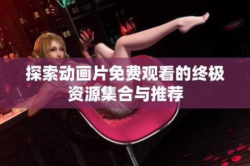 探索动画片免费观看的终极资源集合与推荐