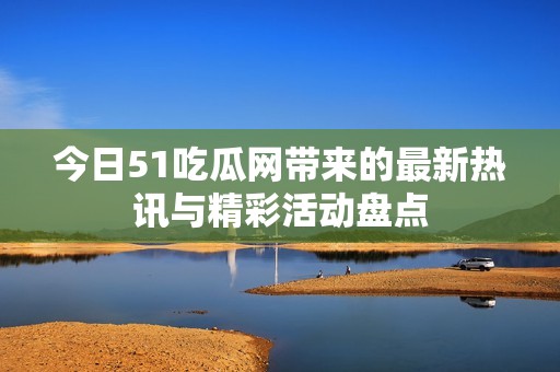 今日51吃瓜网带来的最新热讯与精彩活动盘点