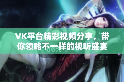 VK平台精彩视频分享，带你领略不一样的视听盛宴