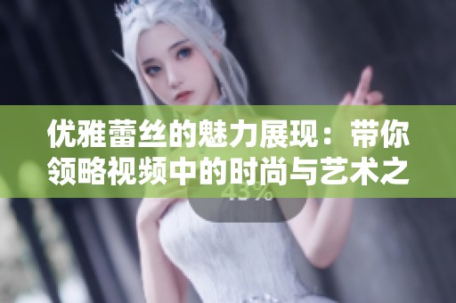 优雅蕾丝的魅力展现：带你领略视频中的时尚与艺术之美