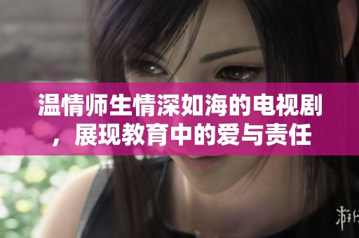 温情师生情深如海的电视剧，展现教育中的爱与责任