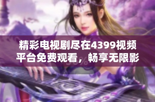 精彩电视剧尽在4399视频平台免费观看，畅享无限影视盛宴