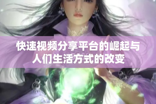 快速视频分享平台的崛起与人们生活方式的改变