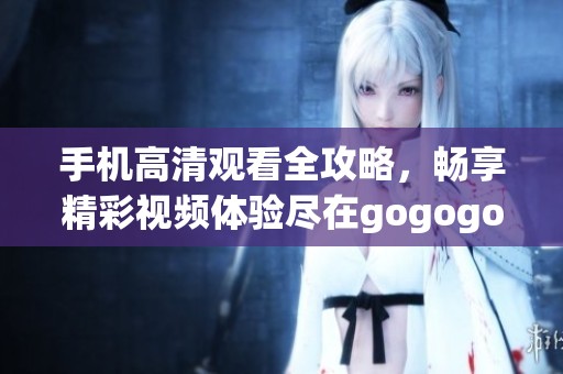 手机高清观看全攻略，畅享精彩视频体验尽在gogogo平台