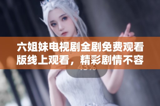 六姐妹电视剧全剧免费观看版线上观看，精彩剧情不容错过