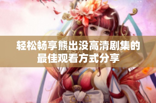 轻松畅享熊出没高清剧集的最佳观看方式分享