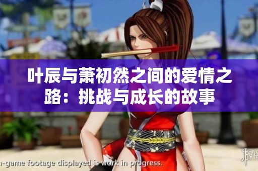 叶辰与萧初然之间的爱情之路：挑战与成长的故事