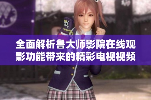 全面解析鲁大师影院在线观影功能带来的精彩电视视频体验