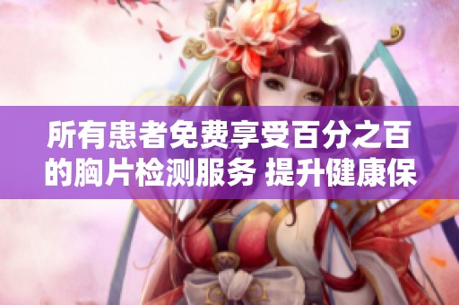 所有患者免费享受百分之百的胸片检测服务 提升健康保障力度