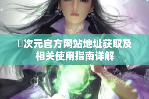 囧次元官方网站地址获取及相关使用指南详解