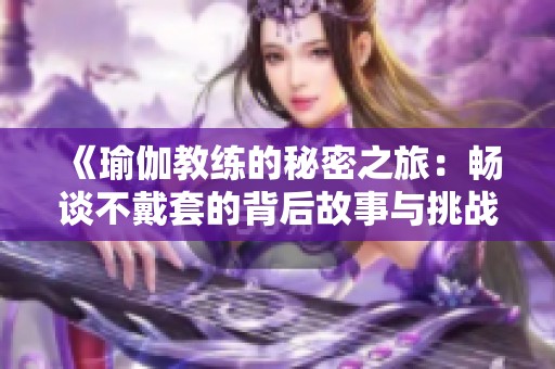 《瑜伽教练的秘密之旅：畅谈不戴套的背后故事与挑战》