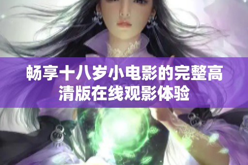 畅享十八岁小电影的完整高清版在线观影体验