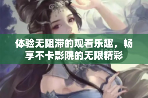 体验无阻滞的观看乐趣，畅享不卡影院的无限精彩