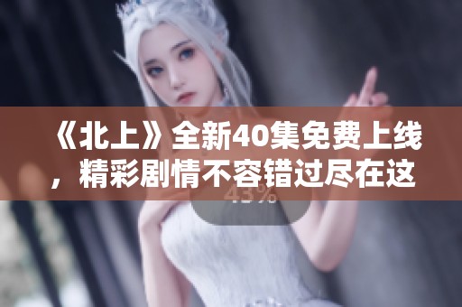 《北上》全新40集免费上线，精彩剧情不容错过尽在这里