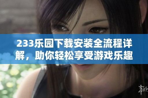 233乐园下载安装全流程详解，助你轻松享受游戏乐趣