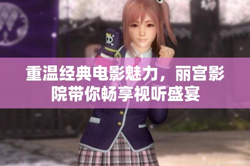 重温经典电影魅力，丽宫影院带你畅享视听盛宴