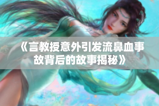 《言教授意外引发流鼻血事故背后的故事揭秘》