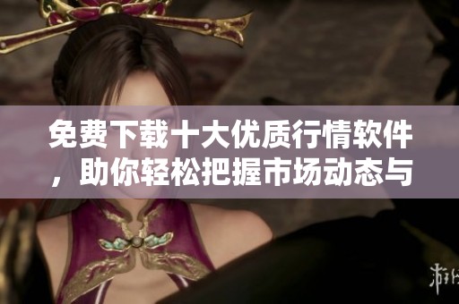 免费下载十大优质行情软件，助你轻松把握市场动态与走势