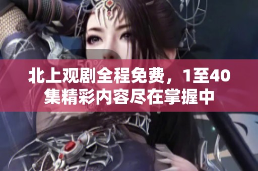 北上观剧全程免费，1至40集精彩内容尽在掌握中
