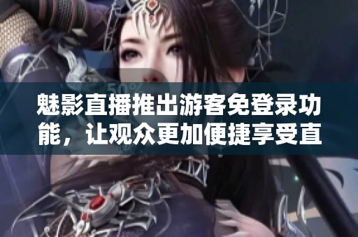 魅影直播推出游客免登录功能，让观众更加便捷享受直播体验