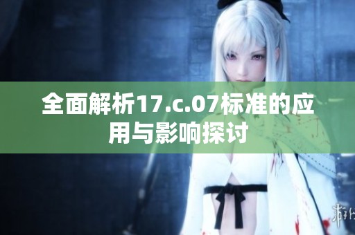 全面解析17.c.07标准的应用与影响探讨