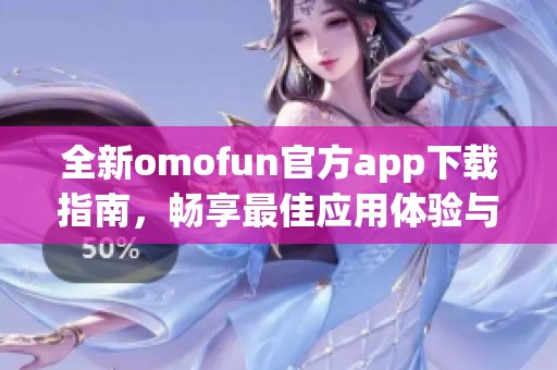 全新omofun官方app下载指南，畅享最佳应用体验与精彩内容