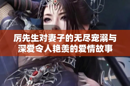 厉先生对妻子的无尽宠溺与深爱令人艳羡的爱情故事
