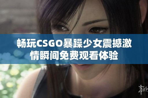畅玩CSGO暴躁少女震撼激情瞬间免费观看体验