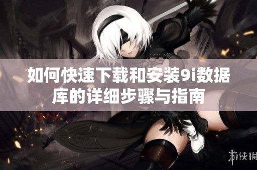 如何快速下载和安装9i数据库的详细步骤与指南
