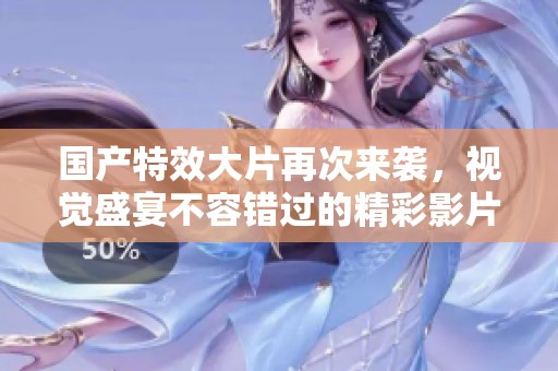 国产特效大片再次来袭，视觉盛宴不容错过的精彩影片推荐