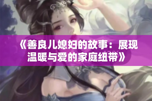 《善良儿媳妇的故事：展现温暖与爱的家庭纽带》