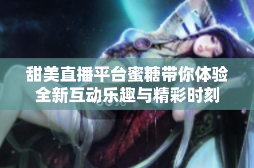 甜美直播平台蜜糖带你体验全新互动乐趣与精彩时刻